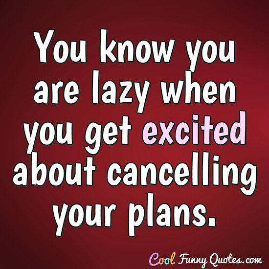 You know you are lazy when you get excited about cancelling your plans. - Anonymous
