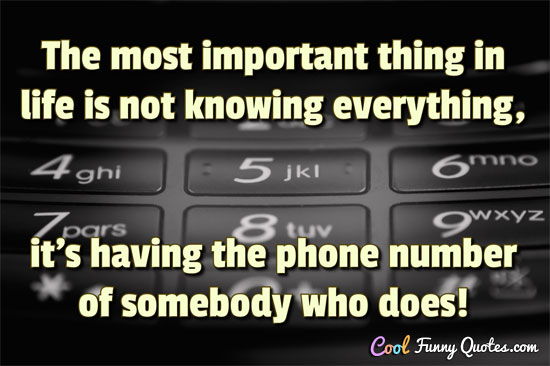 The most important thing in life is not knowing everything, it's having the phone number of somebody who does!