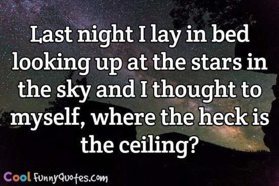 Last night I lay in bed looking up at the stars in the sky and I thought to myself, where the heck is the ceiling? - Anonymous