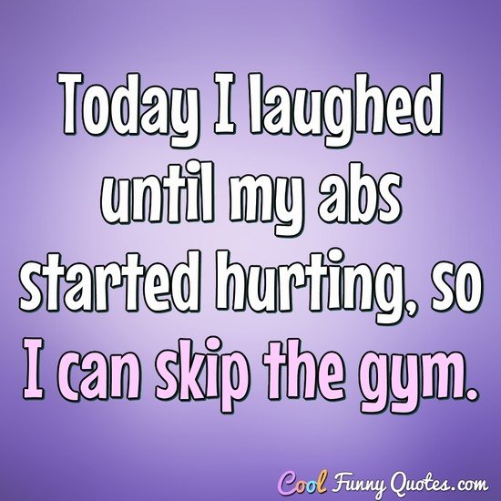 Today I laughed until my abs started hurting, so I can skip the gym. - Anonymous