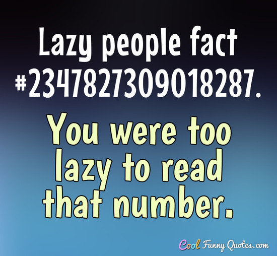 Lazy people fact #2347827309018287. You were too lazy to read that number. - Anonymous