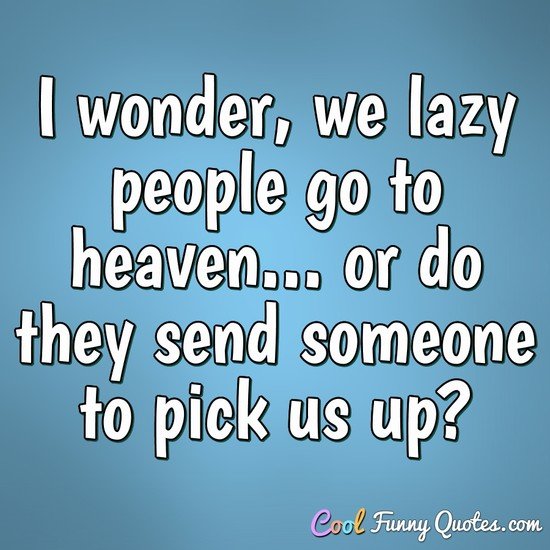 I wonder, we lazy people go to heaven... or do they send someone to pick us up? - Anonymous