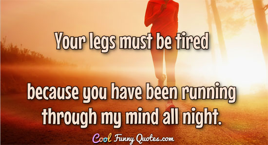 Your legs must be tired because you have been running through my mind all night.