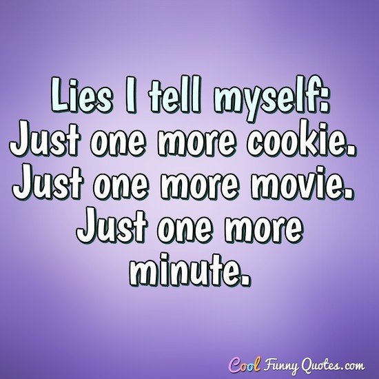 Lies I tell myself: Just one more cookie. Just one more movie. Just one more minute. - Anonymous
