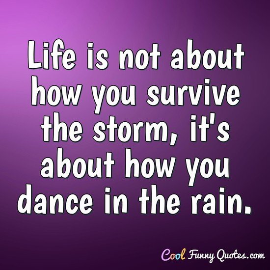 Life is not about how you survive the storm, it's about how you dance in the rain. - Anonymous