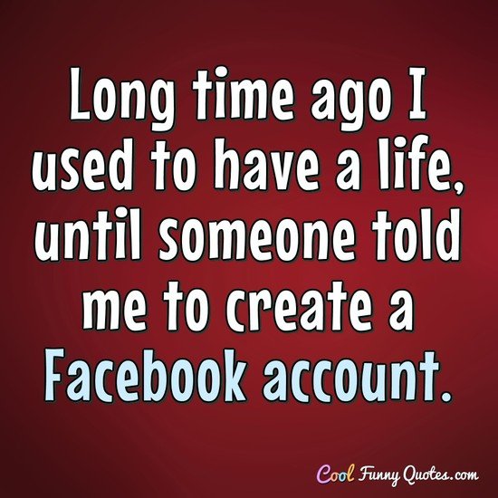 Long time ago I used to have a life, until someone told me to create a Facebook account.