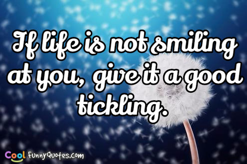 If life is not smiling at you, give it a good tickling.