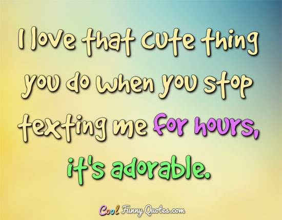 I love that cute thing you do when you stop texting me for hours, it's adorable. - Anonymous