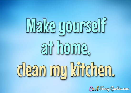 Make yourself at home... clean my kitchen. - Anonymous