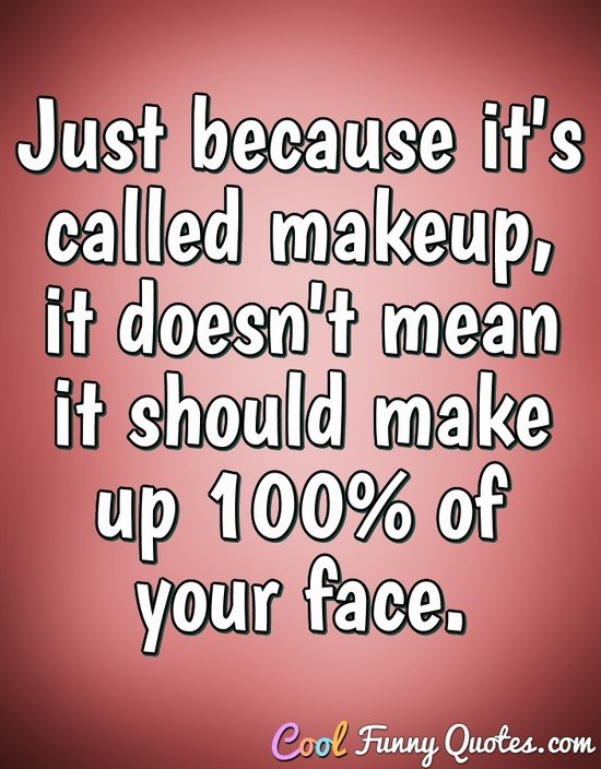 Just because it's called makeup, it doesn't mean it should make up 100% of your face. - Anonymous