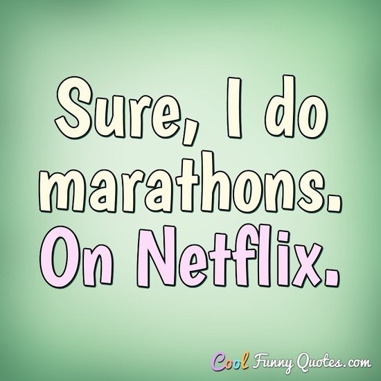 Sure, I do marathons. On Netflix. - Anonymous