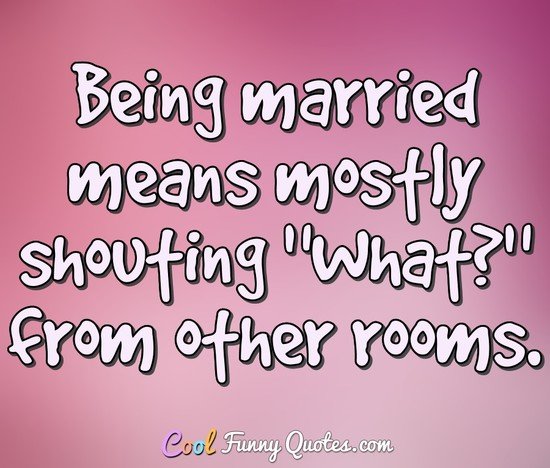 Being married means mostly shouting "What?" from other rooms. - Anonymous