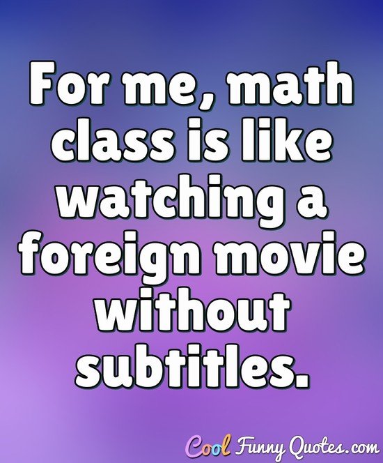 For me, math class is like watching a foreign movie without subtitles. - Anonymous