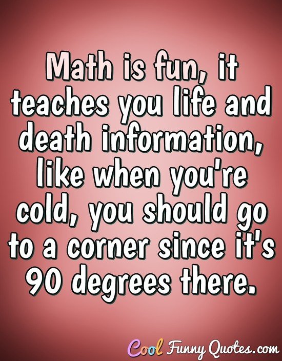 Math is fun, it teaches you life and death information, like when you're cold, you should go to a corner since it's 90 degrees there. - Anonymous