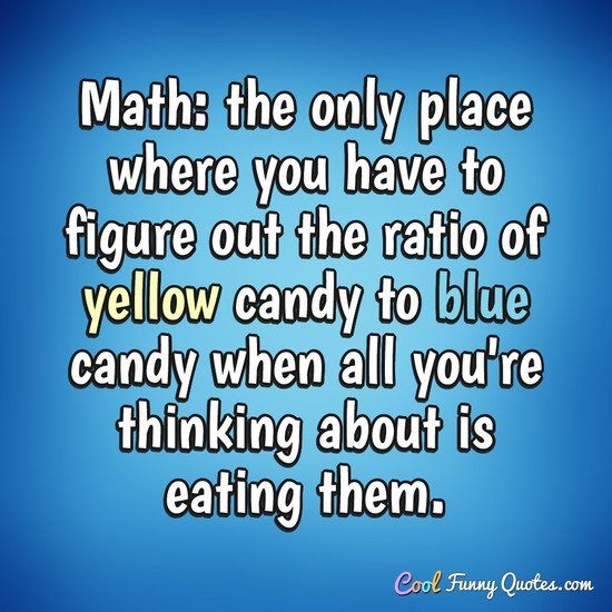 Math: the only place where you have to figure out the ratio of yellow candy to blue candy when all you're thinking about is eating them. - Anonymous