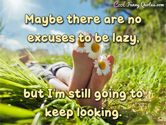 Maybe there are no excuses to be lazy, but I'm still going to keep looking. - Anonymous