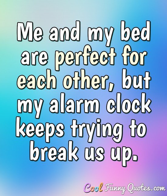 Me and my bed are perfect for each other, but my alarm clock keeps trying to break us up.