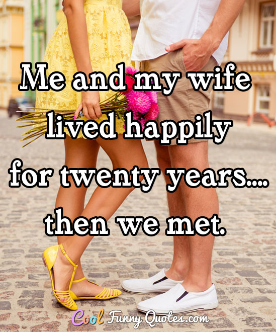 Me and my wife lived happily for twenty years.... then we met.