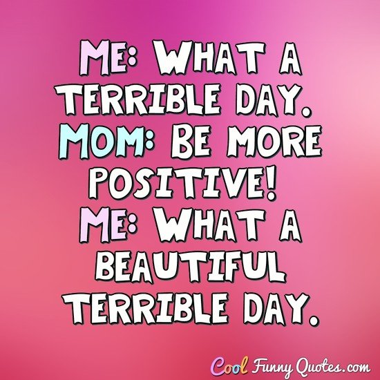Me: What a terrible day. Mom: Be more positive! Me: What a beautiful terrible day. - Anonymous