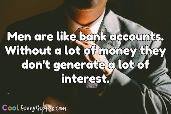 Men are like bank accounts.<br/>
Without a lot of money they don't generate a lot of interest. - Anonymous