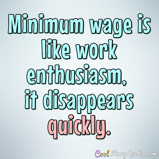 Minimum wage is like work enthusiasm, it disappears quickly. - Anonymous