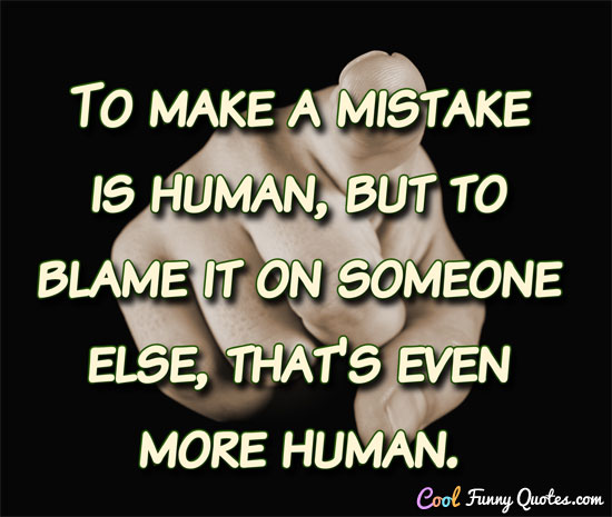 To make a mistake is human, but to blame it on someone else, that's even more human.