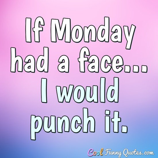 If Monday had a face... I would punch it. - Anonymous