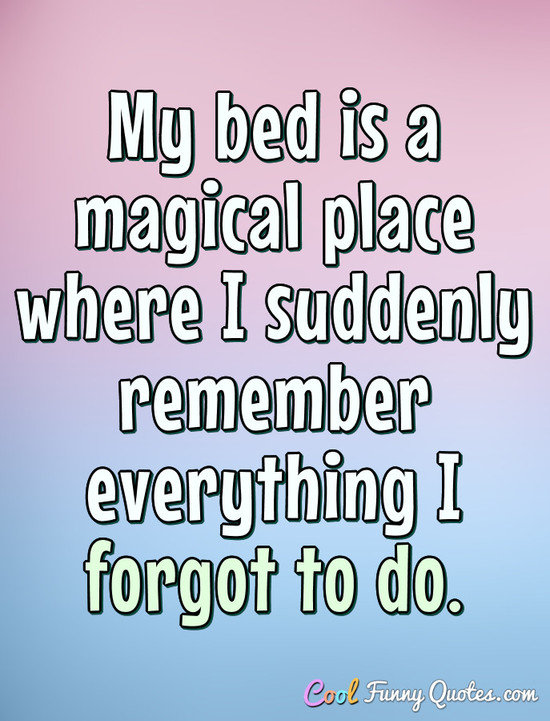 My bed is a magical place where I suddenly remember everything I forgot to do. - Anonymous