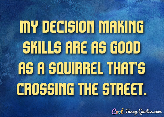 My decision making skills are as good as a squirrel that's ...