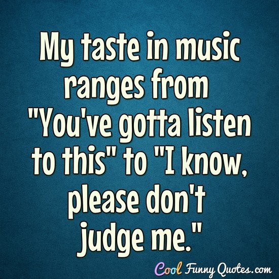 My taste in music ranges from "You've gotta listen to this" to "I know, please don't judge me." - Anonymous