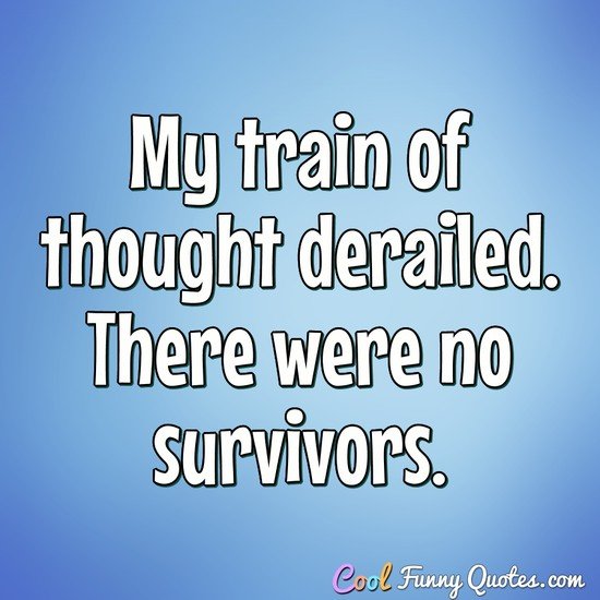 My train of thought derailed. There were no survivors. - Anonymous