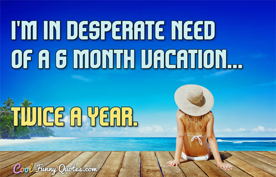 I'm in desperate need of a 6 month vacation... twice a year.