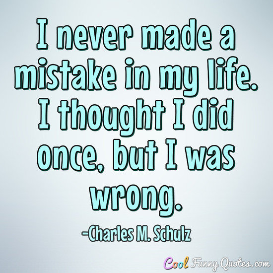 I never made a mistake in my life. I thought I did once, but I was wrong. - Charles M. Schulz