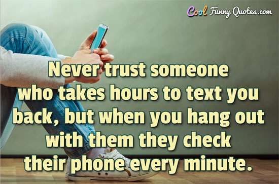 Never trust someone who takes hours to text you back, but when you hang out with them they check their phone every minute. - Anonymous