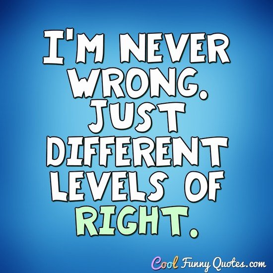 I'm never wrong. Just different levels of right. - Anonymous