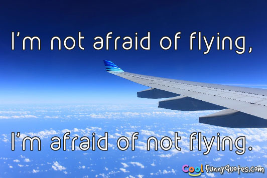 I'm not afraid of flying, I'm afraid of not flying.