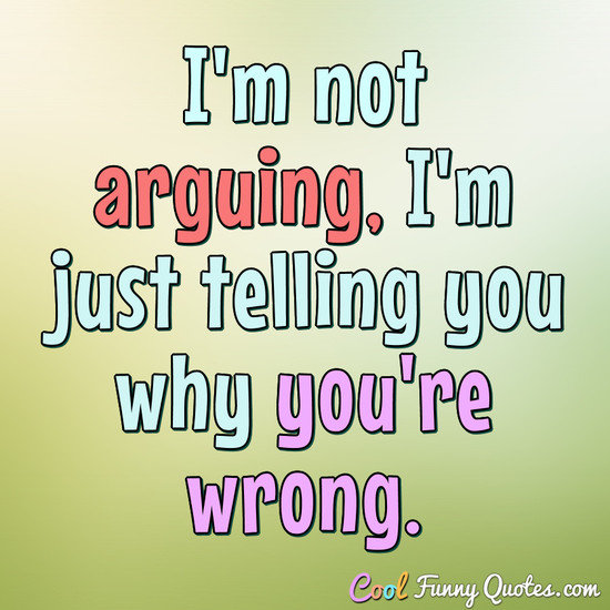 I'm not arguing, I'm just telling you why you're wrong. - Anonymous