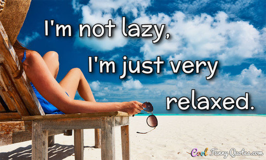 I'm not lazy, I'm just very relaxed.