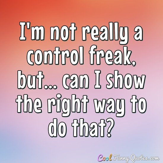 I'm not really a control freak, but... can I show the right way to do that? - Anonymous