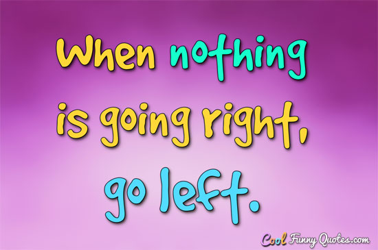 When nothing is going right, go left. - Anonymous