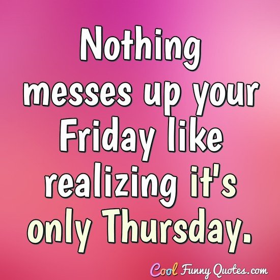 Nothing messes up your Friday like realizing it's only Thursday. - Anonymous