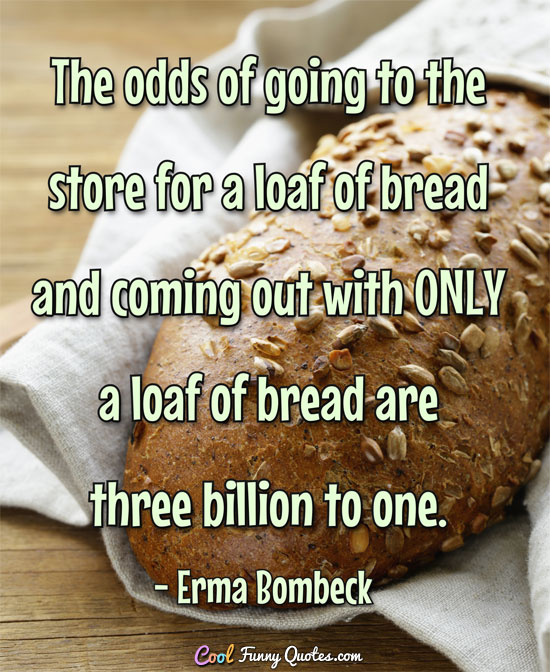 The odds of going to the store for a loaf of bread and coming out with ONLY a loaf of bread are three billion to one.