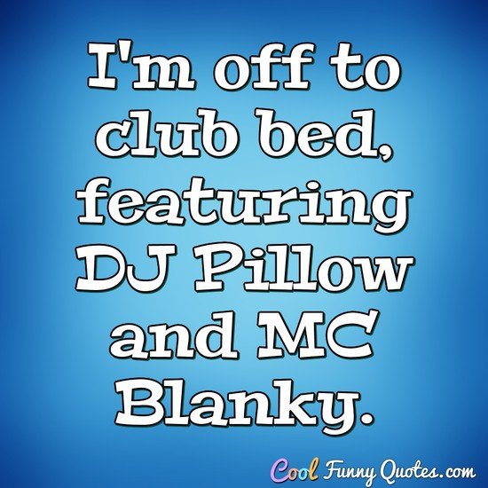 I'm off to club bed, featuring DJ Pillow and MC Blanky. - Anonymous