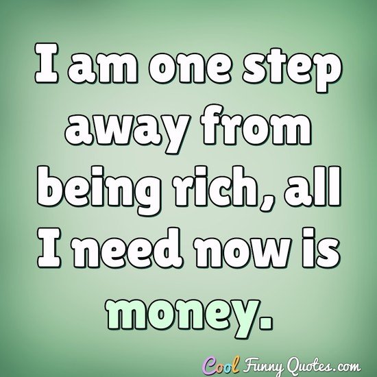I am one step away from being rich, all I need now is money.