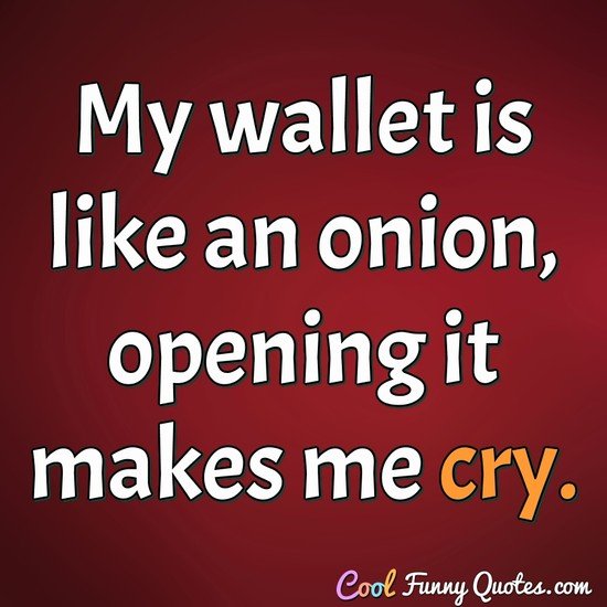 My wallet is like an onion, opening it makes me cry. - Anonymous
