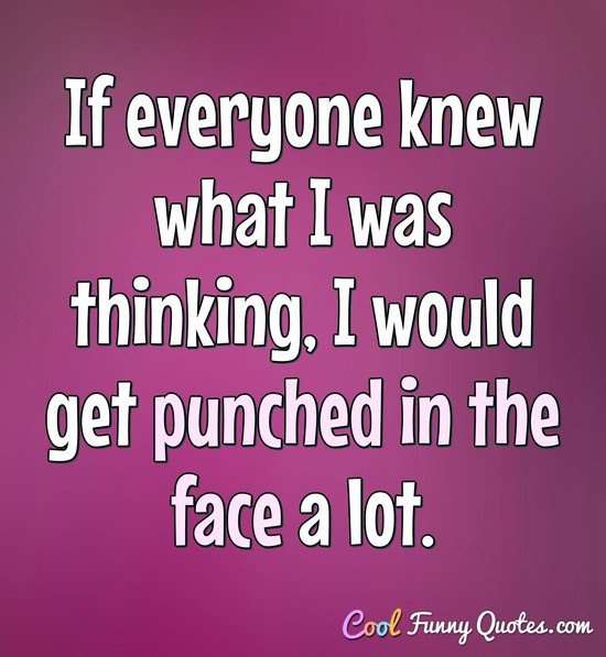 If everyone knew what I was thinking, I would get punched in the face a lot. - Anonymous