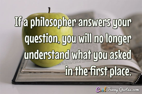 If a philosopher answers your question, you will no longer understand what you asked in the first place.