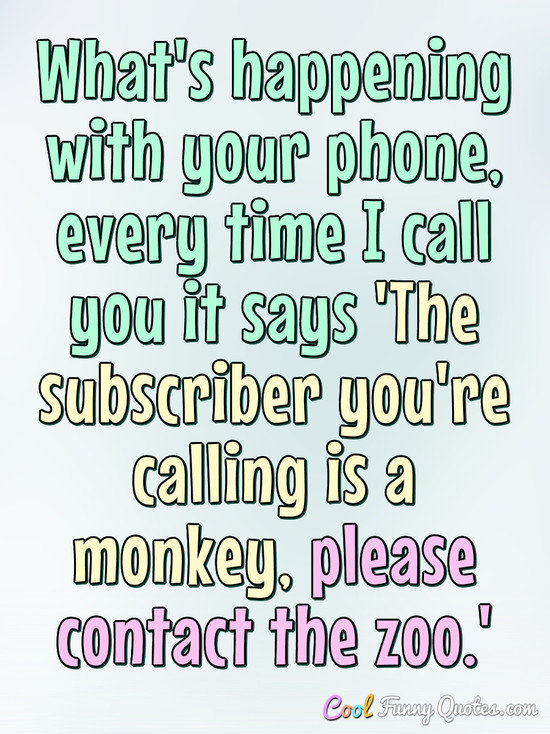 What's happening with your phone, every time I call you it says 'The subscriber you're calling is a monkey, please contact the zoo.' - Anonymous