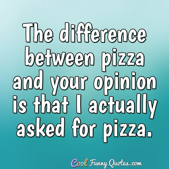 The difference between pizza and your opinion is that I actually asked for pizza. - Anonymous