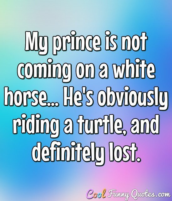 My prince is not coming on a white horse... He's obviously riding a turtle, and definitely lost.